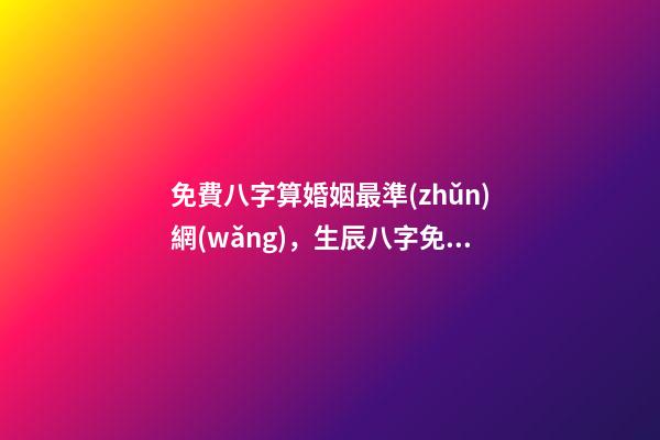 免費八字算婚姻最準(zhǔn)網(wǎng)，生辰八字免費算婚姻 免費算命大全哪兒有